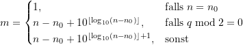 \begin{equation*} m =  \begin{cases}\large {1}, &\text{falls}\; n = n_0 \\ \large {n - n_0 + 10^{\left\lfloor\log_{10}\left(n-n_0\right)\right\rfloor}}, &\text{falls}\; q \bmod 2 = 0 \\ \large {n - n_0 + 10^{\left\lfloor\log_{10}\left(n-n_0\right) \right\rfloor + 1}}, &\text{sonst}\end{cases} \end{equation*}