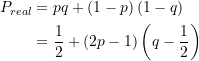 \begin{equation*} \begin{split} P_{real} &= p q + \left(1-p\right) \left(1-q\right) \\ &= \frac{1}{2} + \left(2p-1\right) \left(q-\frac{1}{2}\right) \end{split} \end{equation*}