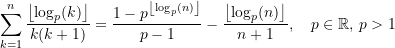 \begin{equation*} \sum\limits_{k=1}^{n}\frac{\left \lfloor {\log_p(k)} \right\rfloor}{k(k+1)}= \frac{1 - p^{\left \lfloor {\log_p(n)} \right\rfloor}}{p-1} -\frac{\left \lfloor {\log_p(n)} \right\rfloor}{n+1}, \quad p\in\mathbb{R},\, p > 1\end{equation*}
