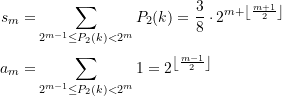 \begin{align*} {{s}_{m}}=&\sum\limits_{{ 2^{m-1} \le {{P}_{2}}(k)<{{2}^{m}}}}^{{}}{{{{P}_{2}}(k)}}=\frac{3}{8}\cdot {{2}^{{m+\left\lfloor {\frac{{m+1}}{2}} \right\rfloor }}}\\ {{a}_{m}}=&\sum\limits_{{ 2^{m-1} \le {{P}_{2}}(k)<{{2}^{m}}}}^{{}}{1}={{2}^{{\left\lfloor {\frac{{m-1}}{2}} \right\rfloor }}} \end{align*}