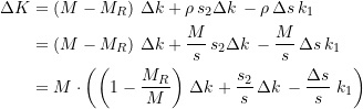 Rendered by QuickLaTeX.com \begin{equation*} \begin{split} \Delta{K} &= \left( M - M_R\right) \, \Delta{k} + \rho\,s_{2}\Delta{k} \, - \rho \, \Delta{s} \, k_1 \\ &= \left( M - M_R\right) \, \Delta{k} + \dfrac{M}{s}\,s_{2}\Delta{k}\, - \dfrac{M}{s} \, \Delta{s} \, k_1\\ &= M\cdot \left(\left( 1 - \dfrac{M_R}{M}\right) \, \Delta{k} + \dfrac{s_{2}}{s}\,\Delta{k}\, - \dfrac{\Delta{s}}{s} \, \, k_1\right) \end{split} \end{equation*}