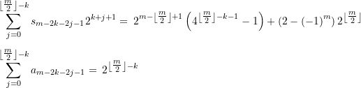 \begin{align*} &\sum\limits_{{j=0}}^{{\left\lfloor {\tfrac{m}{2}} \right\rfloor -k}}{{{{s}_{{m-2k-2j-1}}}}}{{2}^{{k+j+1}}}=\,{{2}^{{m-\left\lfloor {\tfrac{m}{2}} \right\rfloor +1}}}\left( {{{4}^{{\left\lfloor {\tfrac{m}{2}} \right\rfloor -k-1}}}-1} \right)+\left( {2-{{{\left( {-1} \right)}}^{m}}} \right) {{2}^{{\left\lfloor {\tfrac{m}{2}} \right\rfloor}}}  \\[4pt] &\sum\limits_{{j=0}}^{{\left\lfloor {\tfrac{m}{2}} \right\rfloor -k}}{{{{a}_{{m-2k-2j-1}}}}}=\,{{2}^{{\left\lfloor {\tfrac{m}{2}} \right\rfloor -k}}} \end{align*}