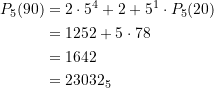 Rendered by QuickLaTeX.com \begin{equation*} \begin{split} P_{5}(90) &= 2\cdot 5^4 + 2 + 5^1 \cdot P_{5}(20) \\ &= 1252 + 5\cdot 78 \\&= 1642 \\&= 23032_5 \end{split} \end{equation*}