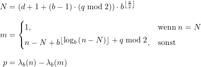 \begin{equation*} \begin{split} N &= \displaystyle \left(d+1+ (b-1)\cdot \left(q \bmod 2 \right) \right) \cdot b^{ \left\lfloor\frac{q}{2}\right\rfloor} \\[8pt] m &= \begin{cases} 1, &\text{wenn} \; n = N \\[4pt] n - N + b^{\displaystyle \left\lfloor\log_{b}\left(n-N\right) \right\rfloor + q \bmod 2}, &\text{sonst} \end{cases} \\[8pt]p &= \lambda_{b}(n) - \lambda_{b}(m) \end{split} \end{equation*}