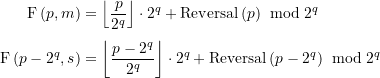 \begin{equation*} \begin{split} \displaystyle \text{F}\left( {p,m} \right) &= \left\lfloor {\frac{p}{{{{2}^{q}}}}} \right\rfloor \cdot {{2}^{q}}+\operatorname{Reversal}\left( p \right)\ \bmod {{2}^{q}}  \\[4pt]\displaystyle \text{F}\left( {p-{{2}^{q}},s} \right) &=\left\lfloor {\frac{{p-{{2}^{q}}}}{{{{2}^{q}}}}} \right\rfloor \cdot {{2}^{q}}+\operatorname{Reversal}\left( {p-{{2}^{q}}} \right)\ \bmod {{2}^{q}} \end{split} \end{equation*}