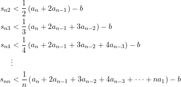 \begin{equation*} \begin{split} s_{n2} &< \dfrac{1}{2} \left( a_{n} + 2 a_{n-1}\right) - b  \\ s_{n3} &< \dfrac{1}{3} \left( a_{n} + 2 a_{n-1} + 3 a_{n-2}\right) - b \\ s_{n4} &< \dfrac{1}{4} \left( a_{n} + 2 a_{n-1} + 3 a_{n-2} + 4 a_{n-3}\right) - b \\ &\vdots \\ s_{nn} &< \dfrac{1}{n} \left( a_{n} + 2 a_{n-1} + 3 a_{n-2} + 4 a_{n-3} + \cdots + n a_{1}\right) - b \end{split} \end{equation*}
