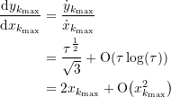 \begin{equation*} \begin{split} \dfrac{\text{d}{y_{k_{\text{max}}}}}{\text{d}{x_{k_{\text{max}}}}} &= \dfrac{\dot{y}_{k_{\text{max}}}}{\dot{x}_{k_{\text{max}}}} \\ &=  \dfrac{{\tau}^{\frac{1}{2}}}{\sqrt{3}} + \text{O}{\left({\tau}\log(\tau)\right)} \\ &=  2{x_{k_{\text{max}}}} + \text{O}{\left({x_{k_{\text{max}}}^2}\right)} \end{split} \end{equation*}