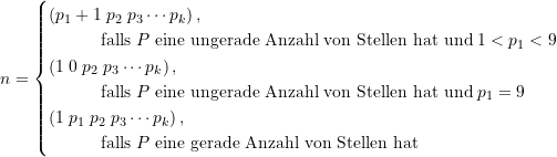 \begin{equation*} n = \begin{cases} \Large \left(p_1+1\; p_2\; p_3 \cdots p_k \right), \\ \quad \quad \quad \text{falls}\; P \text{ eine ungerade Anzahl von Stellen hat und}\;1 < p_1 < 9 \\\Large \left(1 \; 0 \; p_2 \;p_3 \cdots p_k \right), \\ \quad \quad \quad \text{falls}\; P \text{ eine ungerade Anzahl von Stellen hat und}\; p_1 = 9\\ \Large \left(1 \; p_1 \; p_2 \; p_3 \cdots p_k \right), \\ \quad \quad \quad  \text{falls}\; P \text{ eine gerade Anzahl von Stellen hat}  \end{cases} \end{equation*}