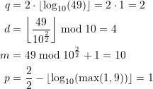 \begin{equation*} \begin{split} q &= 2\cdot \left\lfloor\log_{10}(49)\right\rfloor= 2 \cdot 1 = 2 \\ d&= \left\lfloor \frac{49}{10^{\frac{2}{2}}} \right\rfloor \bmod 10 = 4 \\m &= 49 \bmod 10^{\frac{2}{2}} + 1 = 10 \\p &= \frac{2}{2} - \left\lfloor \log_{10}(\max(1,9))\right\rfloor = 1 \end{split} \end{equation*}