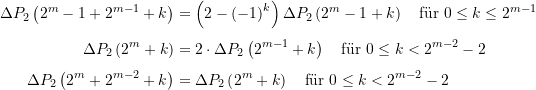 \begin{equation*} \begin{split} \Delta {{P}_{2}}\left( {{{2}^{m}}-1+{{2}^{{m-1}}}+k} \right)&=\left( {2-{{{\left( {-1} \right)}}^{k}}} \right) \Delta {{P}_{2}}\left( {{{2}^{m}}-1+k} \right) \quad \text{f&uuml;r }0\le k\le {{2}^{{m-1}}}  \\[4pt] \Delta {{P}_{2}}\left( {{{2}^{m}}+k} \right)&=2\cdot \Delta {{P}_{2}}\left( {{{2}^{{m-1}}}+k} \right) \quad \text{f&uuml;r }0\le k<{{2}^{{m-2}}}-2 \\[4pt]   \Delta {{P}_{2}}\left( {{{2}^{m}}+{{2}^{{m-2}}}+k} \right)&=\Delta {{P}_{2}}\left( {{{2}^{m}}+k} \right) \quad \text{f&uuml;r }0\le k<{{2}^{{m-2}}}-2 \end{split} \end{equation*}