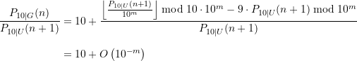 \begin{equation*} \begin{split} \frac{P_{10\vert G}(n)}{P_{10\vert U}(n+1)}&= 10 + \frac{\left\lfloor\frac{P_{10\vert U}(n+1)}{10^{m}}\right\rfloor \bmod 10 \cdot 10^{m} - 9\cdot P_{10\vert U}(n+1) \bmod 10^{m}}{P_{10\vert U}(n+1)} \\[8pt] &= 10 + O\left(10^{-m}\right) \end{split} \end{equation*}