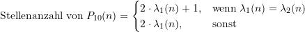 \begin{equation*} \text{Stellenanzahl von} \; P_{10}(n) = \begin{cases} 2 \cdot \lambda_1(n) +1, &\text{wenn} \; \lambda_1(n) = \lambda_2(n) \\2 \cdot \lambda_1(n), &\text{sonst} \end{cases} \end{equation*}