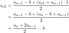 \begin{equation*} \begin{split} s_{n2} &< \dfrac{a_{n-1}-b + \left(s_{n1}+a_{n-1}\right)\cdot 1}{2} \\ &= \dfrac{a_{n-1}-b + \left(a_n - b + a_{n-1}\right)}{2} \\ &= \dfrac{a_n  + 2a_{n-1}}{2} - b  \end{split} \end{equation*}