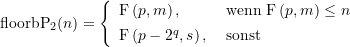 \begin{align*} \displaystyle \text{floorbP}_2(n) =\left\{ {\begin{array}{{ll}} \text{F}\left( {p,m} \right)\text{, } &\text{wenn } \text{F}\left( {p,m} \right)\le n \\[4pt] \text{F}\left( {p-{{2}^{q}},s} \right) \text{, } &\text{sonst} \end{array}} \right. \end{align*}
