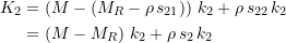 \begin{equation*} \begin{split} K_2 &= \left( M - \left(M_R - \rho \, s_{21}\right)\right)\, k_2 + \rho \, s_{22}\, k_2 \\ &= \left( M - M_R\right)\, k_2 + \rho \, s_{2}\, k_2 \end{split} \end{equation*}