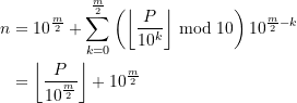 \begin{equation*} \begin{split} n &=10^{\frac{m}{2}} + \sum \limits_{k=0}^{\frac{m}{2}} \left(\left\lfloor \frac{P}{10^{k}}\right\rfloor \bmod 10\right) 10^{\frac{m}{2}-k} \\&= \left\lfloor \frac{P}{10^{\frac{m}{2}}}\right\rfloor + 10^{\frac{m}{2}} \end{split} \end{equation*}