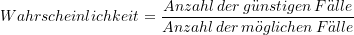 \begin{equation*} \displaystyle {Wahrscheinlichkeit} = \frac{{Anzahl \, der  \, g\ddot unstigen  \, F\ddot alle}}{{ {Anzahl  \, der  \, m\ddot oglichen  \, F\ddot alle}}} \end{equation*}