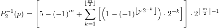 \begin{equation*} \displaystyle P_{2}^{{-1}}(p)=\left[ {5-{{{\left( {-1} \right)}}^{m}}+\sum\limits_{{k=1}}^{{^{{\left\lfloor {\frac{m}{2}} \right\rfloor }}}}{{\left[ {\left( {1-{{{\left( {-1} \right)}}^{{\left\lfloor {p\cdot {{2}^{{-k}}}} \right\rfloor }}}} \right)\cdot {{2}^{{-k}}}} \right]}}} \right]\cdot {{2}^{{\left\lfloor {\frac{m}{2}} \right\rfloor -1}}} \end{equation*}