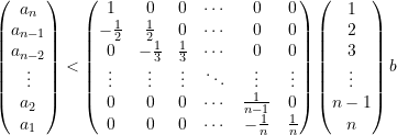 \begin{equation*}  \begin{pmatrix} a_{n} \\ a_{n-1} \\ a_{n-2} \\ \vdots \\ a_{2} \\ a_{1}  \end{pmatrix} < \begin{pmatrix} 1 &0 &0 &\cdots &0 &0 \\ -\frac{1}{2} &\frac{1}{2} &0 &\cdots &0 &0 \\ 0 &-\frac{1}{3} &\frac{1}{3} &\cdots &0 &0 \\ \vdots &\vdots &\vdots &\ddots &\vdots &\vdots \\ 0 &0 &0 &\cdots &\frac{1}{n-1} &0 \\ 0 &0 &0 &\cdots &-\frac{1}{n} &\frac{1}{n} \end{pmatrix} \begin{pmatrix} 1 \\ 2 \\ 3 \\ \vdots \\ {n-1} \\ n  \end{pmatrix} b \end{equation*}