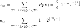 \begin{align*} {{s}_{m}}=&\sum\limits_{{ 2^{m-1} \le {{P}_{2}}(k)<{{2}^{m}}}}^{{}}{{{{P}_{2}}(k)}}=\frac{3}{8}\cdot {{2}^{{m+\left\lfloor {\frac{{m+1}}{2}} \right\rfloor }}} \\[4pt] {{a}_{m}}=&\sum\limits_{{ 2^{m-1} \le {{P}_{2}}(k)<{{2}^{m}}}}^{{}}{1}={{2}^{{\left\lfloor {\frac{{m-1}}{2}} \right\rfloor }}} \end{align*}