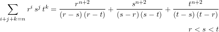 \begin{align*} \sum\limits_{i+j+k=n}{r^i\,s^j\,t^k} =\frac{r^{n+2}}{\left( {r-s} \right)\left( {r-t} \right)}+\frac{s^{n+2}}{\left( {s-r} \right)\left( {s-t} \right)}+\frac{t^{n+2}}{\left( {t-s} \right)\left( {t-r} \right)} & \\r < s < t& \end{align*}
