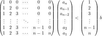 \begin{equation*} \begin{pmatrix} 1 &0 &0 &\cdots &0 &0 \\ 1 &2 &0 &\cdots &0 &0 \\ 1 &2 &3 &\cdots &0 &0 \\ \vdots &\vdots &\vdots &\ddots &\vdots &\vdots \\ 1 &2 &3 &\cdots &{n-1} &0 \\ 1 &2 &3 &\cdots &{n-1} &n \end{pmatrix} \begin{pmatrix} a_{n} \\ a_{n-1} \\ a_{n-2} \\ \vdots \\ a_{2} \\ a_{1}  \end{pmatrix} <  \begin{pmatrix} 1 \\ 2 \\ 3 \\ \vdots \\ {n-1} \\ n  \end{pmatrix} b \end{equation*}