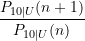 \displaystyle \frac{P_{10\vert U}(n+1)}{P_{10\vert U}(n)}