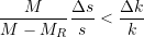 \begin{equation*} {\frac{M}{M - M_R} \frac{\Delta{s}}{s} < \frac{\Delta{k}}{k}} \end{equation*}