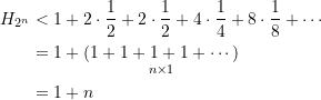\begin{equation*} \begin{split} H_{2^n} &< 1 + 2\cdot\dfrac{1}{2}+ 2\cdot\dfrac{1}{2} + 4\cdot\dfrac{1}{4} + 8\cdot\dfrac{1}{8} + \cdots \\ &=  1 + \underset{n\times 1}{\left(1 + 1 + 1 + 1 + \cdots \right) }\\ &=  1 + n \end{split} \end{equation*}
