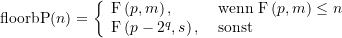\begin{align*} \displaystyle \text{floorbP}(n) =\left\{ {\begin{array}{{ll}} \text{F}\left( {p,m} \right)\text{, } &\text{wenn } \text{F}\left( {p,m} \right)\le n \\ \text{F}\left( {p-{{2}^{q}},s} \right) \text{, } &\text{sonst} \end{array}} \right. \end{align*}