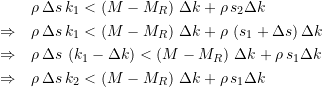 Rendered by QuickLaTeX.com \begin{equation*} \begin{split} &\rho \, \Delta{s} \, k_1 < \left( M - M_R\right) \, \Delta{k} + \rho\,s_{2}\Delta{k} \\ \Rightarrow \quad &\rho \, \Delta{s} \, k_1 < \left(M - M_R\right) \, \Delta{k} + \rho\,\left(s_{1}+\Delta{s}\right)\Delta{k} \\ \Rightarrow \quad &\rho \, \Delta{s} \, \left(k_1 - \Delta{k}\right) < \left(M - M_R\right) \, \Delta{k} + \rho\,s_{1}\Delta{k} \\ \Rightarrow \quad &\rho \, \Delta{s} \, k_2 < \left(M - M_R\right) \, \Delta{k} + \rho \, s_{1}\Delta{k} \end{split} \end{equation*}