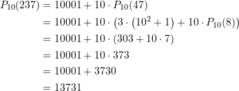 Rendered by QuickLaTeX.com \begin{equation*} \begin{split} P_{10}(237) &= 10001 + 10\cdot P_{10}(47) \\ &= 10001 + 10\cdot \left( 3\cdot \left(10^2 +1\right) + 10 \cdot P_{10}(8) \right) \\&= 10001 + 10\cdot \left(303 + 10 \cdot 7\right) \\&= 10001 + 10\cdot 373 \\&= 10001 + 3730 \\&= 13731 \end{split} \end{equation*}