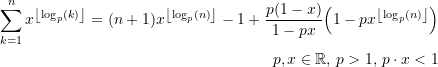 \begin{align*} \sum\limits_{k=1}^{n} {x^{\left \lfloor {\log_p(k)} \right\rfloor}} = (n+1){x^{\left \lfloor {\log_p(n)} \right\rfloor}} -1 + \frac{p(1-x)}{1-px} {\left({1 - {{px}^{\left \lfloor {\log_p(n)} \right\rfloor}}}\right)} &\\ p,x\in\mathbb{R},\,p > {1},\,p\cdot x <{1}&  \end{align*}