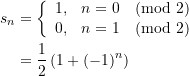 \begin{equation*} \begin{align*} s_n &= \left\{\begin{array}{ll} 1, &n=0 \pmod{2} \\ 0, &n=1 \pmod{2} \end{array} \right. \\ &= \frac{1}{2}\left( 1+(-1)^n \right) \end{align*} \end{equation*}