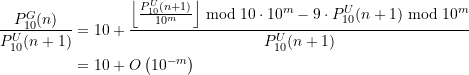 \begin{equation*} \begin{split} \frac{P_{10}^G(n)}{P_{10}^U(n+1)}&= 10 + \frac{\left\lfloor\frac{P_{10}^U(n+1)}{10^{m}}\right\rfloor \bmod 10 \cdot 10^{m} - 9\cdot P_{10}^U(n+1) \bmod 10^{m}}{P_{10}^U(n+1)} \\ &= 10 + O\left(10^{-m}\right) \end{split} \end{equation*}
