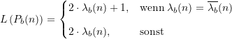 \begin{equation*} L\left(P_{b}(n)\right) = \begin{cases} 2 \cdot \lambda_{b}(n) +1, &\text{wenn} \; \lambda_{b}(n) = \overline{\lambda_{b}}(n) \\[8pt] 2 \cdot \lambda_{b}(n), &\text{sonst} \end{cases} \end{equation*}