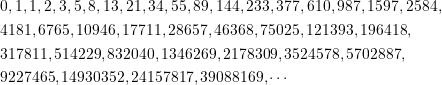 \begin{align*} &0, 1, 1, 2, 3, 5, 8, 13, 21, 34, 55, 89, 144, 233, 377, 610, 987, 1597, 2584, \\ &4181, 6765, 10946, 17711, 28657, 46368, 75025, 121393, 196418, \\ &317811, 514229, 832040, 1346269, 2178309, 3524578, 5702887, \\ &9227465, 14930352, 24157817, 39088169, \cdots \end{align*}
