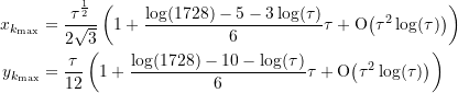 \begin{equation*} \begin{split} x_{k_{\text{max}}} &= \frac{{\tau}^{\frac{1}{2}}}{2\sqrt{3}}\left( 1 + \frac{\log(1728)-5-3\log(\tau)}{6}\tau + \text{O}{\left({\tau}^{2}\log(\tau)\right)}\right) \\  y_{k_{\text{max}}} &= \frac{{\tau}}{12}\left( 1 + \frac{\log(1728)-10-\log(\tau)}{6}\tau + \text{O}{\left({\tau}^{2}\log(\tau)\right)}\right) \end{split} \end{equation*}