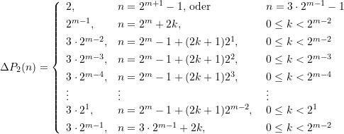 \begin{align*} \Delta P_2 (n)= \left\{  \begin{array}{lll} 2\text{,} &n=2^{m+1}-1\text{,   oder } &n=3\cdot 2^{m-1}-1 \\[4pt] 2^{m-1}\text{,} &n=2^{m}+2k\text{, } &0\le k<2^{m-2} \\[4pt] 3\cdot 2^{m-2}\text{,} &n=2^{m}-1+(2k+1)2^1\text{, } &0\le k<2^{m-2} \\[4pt] 3\cdot 2^{m-3}\text{,} &n=2^{m}-1+(2k+1)2^2\text{, } &0\le k<2^{m-3} \\[4pt] 3\cdot 2^{m-4}\text{,} &n=2^{m}-1+(2k+1)2^3\text{, } &0\le k<2^{m-4} \\ \vdots &\vdots &\vdots \\ 3\cdot 2^{1}\text{,} &n=2^{m}-1+(2k+1)2^{m-2}\text{, } &0\le k<2^{1} \\[4pt] 3\cdot 2^{m-1}\text{,} &n=3\cdot 2^{m-1}+2k \text{, } &0\le k<2^{m-2} \end{array} \right. \end{align*}