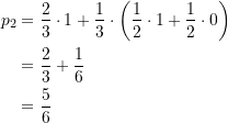 \begin{equation*} \begin{split}  {p}_{2} &=\frac{2}{3}\cdot 1+\frac{1}{3}\cdot \left( {\frac{1}{2}\cdot 1+\frac{1}{2}\cdot 0} \right) \\ &=\frac{2}{3}+\frac{1}{6} \\&=\frac{5}{6}  \end{split} \end{equation*}