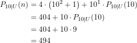 Rendered by QuickLaTeX.com \begin{equation*} \begin{split} P_{10\vert U}(n) &= 4 \cdot \left(10^{2} + 1\right) + 10^1 \cdot P_{10\vert U}(10) \\ &= 404 + 10\cdot P_{10\vert U}(10) \\&= 404 + 10\cdot 9 \\&= 494 \end{split} \end{equation*}