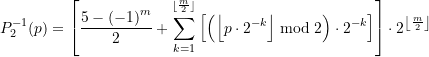 \begin{equation*} \displaystyle P_{2}^{{-1}}(p)=\left[ {\frac{{5-{{{\left( {-1} \right)}}^{m}}}}{2}+\sum\limits_{{k=1}}^{{^{{\left\lfloor {\frac{m}{2}} \right\rfloor }}}}{{\left[ {\left( {\left\lfloor {p\cdot {{2}^{{-k}}}} \right\rfloor \bmod 2} \right)\cdot {{2}^{{-k}}}} \right]}}} \right]\cdot {{2}^{{\left\lfloor {\frac{m}{2}} \right\rfloor }}} \end{equation*}
