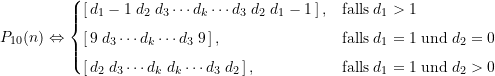 \begin{equation*} P_{10}(n) \Leftrightarrow \begin{cases} \large \left[ \, d_1-1\; d_2\; d_3 \cdots d_k \cdots d_3\; d_2\; d_1 -1 \,\right], & \text{falls}\; d_1 > 1 \\[4pt]\large \left[ \, 9\; d_3 \cdots d_k \cdots d_3\; 9 \, \right], & \text{falls}\; d_1 = 1 \; \text{und} \; d_2 = 0 \\[4pt]\large \left[ \, d_2\; d_3 \cdots d_k\; d_k \cdots d_3\; d_2 \,\right], & \text{falls}\; d_1 = 1 \; \text{und} \; d_2 > 0 \end{cases} \end{equation*}