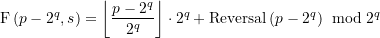 \begin{align*}\displaystyle \text{F}\left( {p-{{2}^{q}},s} \right)=\left\lfloor {\frac{{p-{{2}^{q}}}}{{{{2}^{q}}}}} \right\rfloor \cdot {{2}^{q}}+\operatorname{Reversal}\left( {p-{{2}^{q}}} \right)\ \bmod {{2}^{q}} \end{align*}